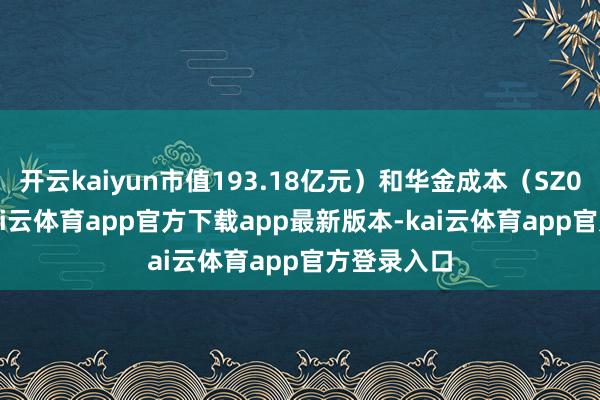 开云kaiyun市值193.18亿元）和华金成本（SZ000532-kai云体育app官方下载app最新版本-kai云体育app官方登录入口