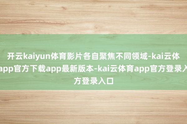 开云kaiyun体育影片各自聚焦不同领域-kai云体育app官方下载app最新版本-kai云体育app官方登录入口