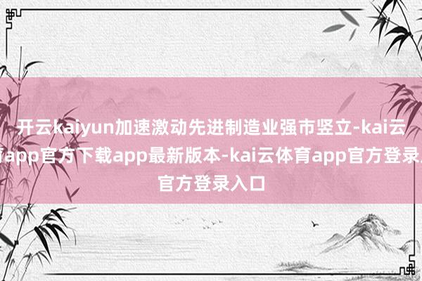 开云kaiyun加速激动先进制造业强市竖立-kai云体育app官方下载app最新版本-kai云体育app官方登录入口