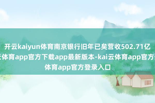 开云kaiyun体育南京银行旧年已矣营收502.71亿元-kai云体育app官方下载app最新版本-kai云体育app官方登录入口
