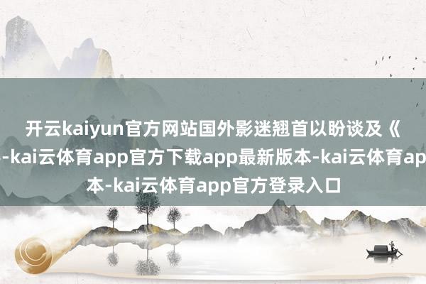 开云kaiyun官方网站 国外影迷翘首以盼 谈及《哪吒2》的得手-kai云体育app官方下载app最新版本-kai云体育app官方登录入口