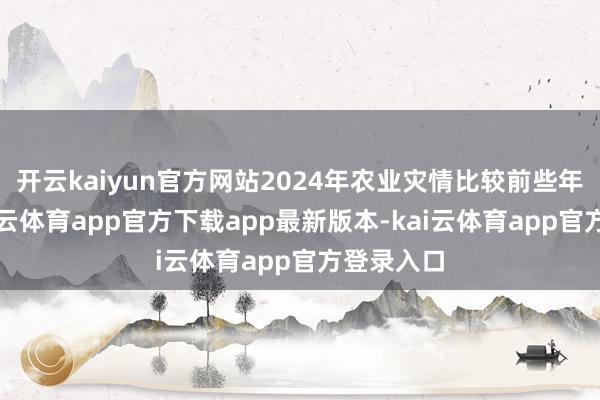 开云kaiyun官方网站2024年农业灾情比较前些年较轻-kai云体育app官方下载app最新版本-kai云体育app官方登录入口