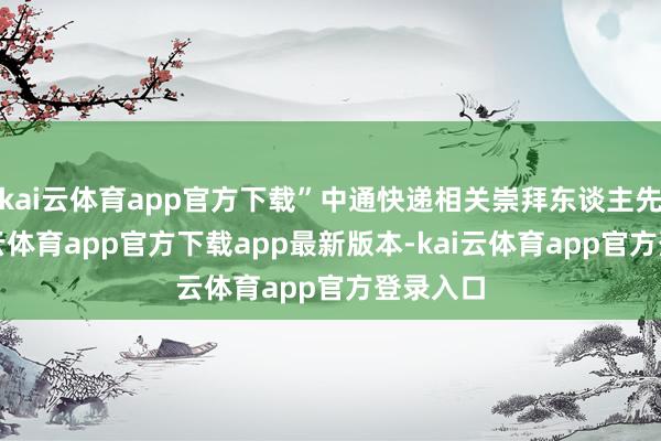 kai云体育app官方下载”中通快递相关崇拜东谈主先容-kai云体育app官方下载app最新版本-kai云体育app官方登录入口