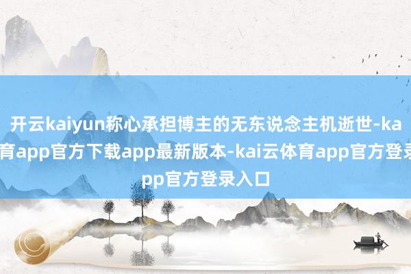 开云kaiyun称心承担博主的无东说念主机逝世-kai云体育app官方下载app最新版本-kai云体育app官方登录入口