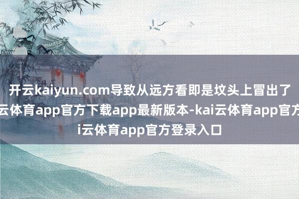 开云kaiyun.com导致从远方看即是坟头上冒出了烟了-kai云体育app官方下载app最新版本-kai云体育app官方登录入口