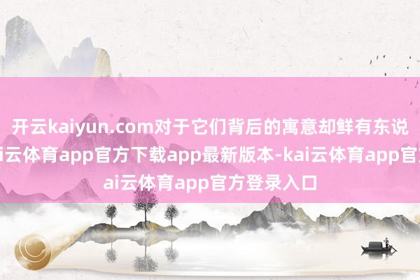 开云kaiyun.com对于它们背后的寓意却鲜有东说念主知-kai云体育app官方下载app最新版本-kai云体育app官方登录入口