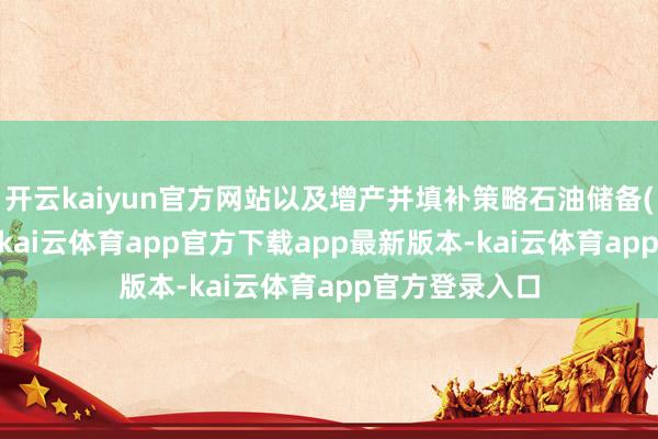 开云kaiyun官方网站以及增产并填补策略石油储备(SPR)的容或-kai云体育app官方下载app最新版本-kai云体育app官方登录入口
