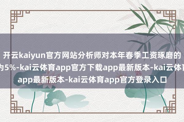开云kaiyun官方网站分析师对本年春季工资琢磨的加薪幅度预估中值为5%-kai云体育app官方下载app最新版本-kai云体育app官方登录入口