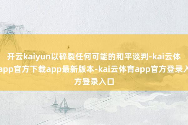 开云kaiyun以碎裂任何可能的和平谈判-kai云体育app官方下载app最新版本-kai云体育app官方登录入口