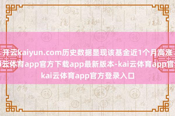 开云kaiyun.com历史数据显现该基金近1个月高涨4.39%-kai云体育app官方下载app最新版本-kai云体育app官方登录入口