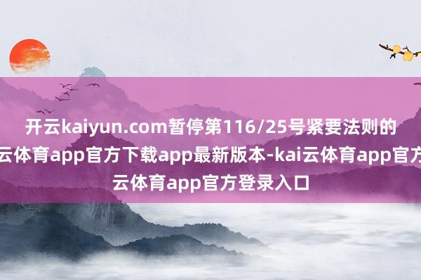 开云kaiyun.com暂停第116/25号紧要法则的遵守-kai云体育app官方下载app最新版本-kai云体育app官方登录入口