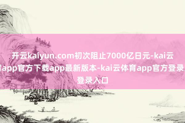 开云kaiyun.com初次阻止7000亿日元-kai云体育app官方下载app最新版本-kai云体育app官方登录入口