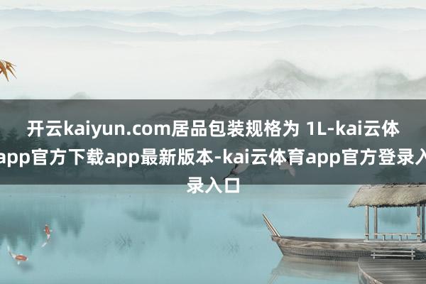 开云kaiyun.com居品包装规格为 1L-kai云体育app官方下载app最新版本-kai云体育app官方登录入口