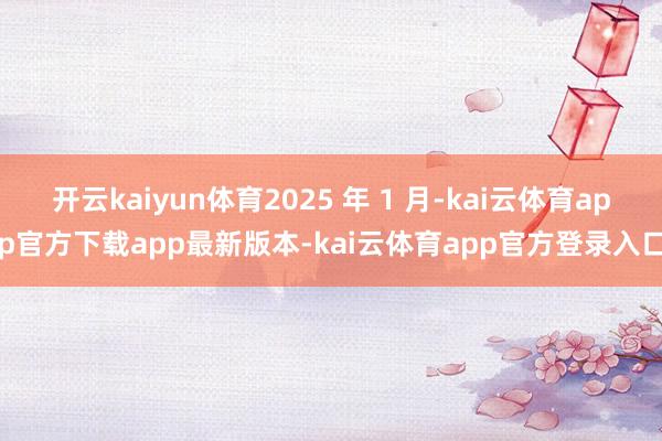 开云kaiyun体育2025 年 1 月-kai云体育app官方下载app最新版本-kai云体育app官方登录入口