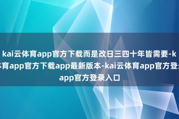 kai云体育app官方下载而是改日三四十年皆需要-kai云体育app官方下载app最新版本-kai云体育app官方登录入口