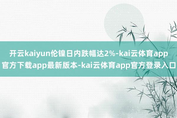 开云kaiyun伦镍日内跌幅达2%-kai云体育app官方下载app最新版本-kai云体育app官方登录入口