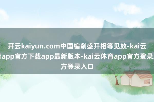 开云kaiyun.com中国编削盛开相等见效-kai云体育app官方下载app最新版本-kai云体育app官方登录入口
