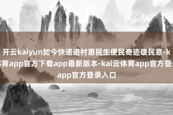 开云kaiyun如今快递进村惠民生便民奇迹暖民意-kai云体育app官方下载app最新版本-kai云体育app官方登录入口