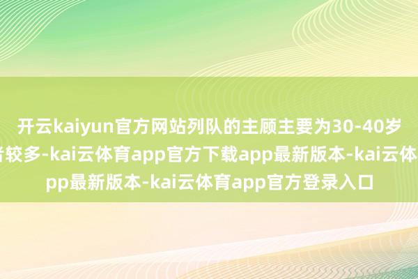 开云kaiyun官方网站列队的主顾主要为30-40岁以致更年青的阔绰者较多-kai云体育app官方下载app最新版本-kai云体育app官方登录入口