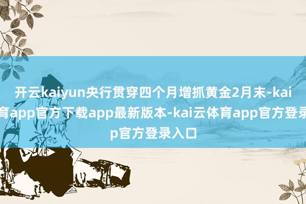 开云kaiyun央行贯穿四个月增抓黄金2月末-kai云体育app官方下载app最新版本-kai云体育app官方登录入口