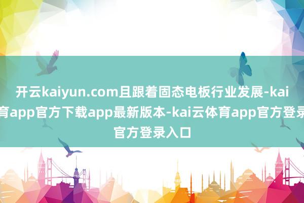 开云kaiyun.com且跟着固态电板行业发展-kai云体育app官方下载app最新版本-kai云体育app官方登录入口