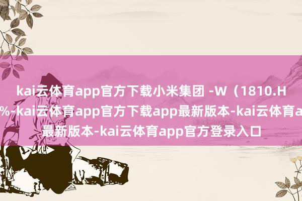 kai云体育app官方下载小米集团 -W（1810.HK）股价高涨 56%-kai云体育app官方下载app最新版本-kai云体育app官方登录入口