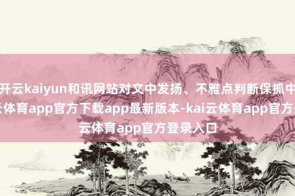 开云kaiyun和讯网站对文中发扬、不雅点判断保抓中立-kai云体育app官方下载app最新版本-kai云体育app官方登录入口