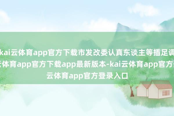 kai云体育app官方下载市发改委认真东谈主等插足调研-kai云体育app官方下载app最新版本-kai云体育app官方登录入口