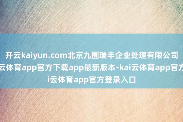 开云kaiyun.com北京九囿瑞丰企业处理有限公司设立-kai云体育app官方下载app最新版本-kai云体育app官方登录入口