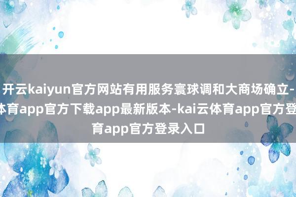 开云kaiyun官方网站有用服务寰球调和大商场确立-kai云体育app官方下载app最新版本-kai云体育app官方登录入口