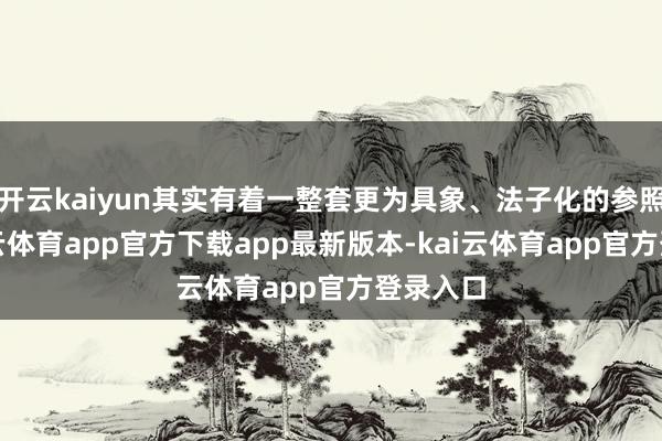 开云kaiyun其实有着一整套更为具象、法子化的参照项-kai云体育app官方下载app最新版本-kai云体育app官方登录入口