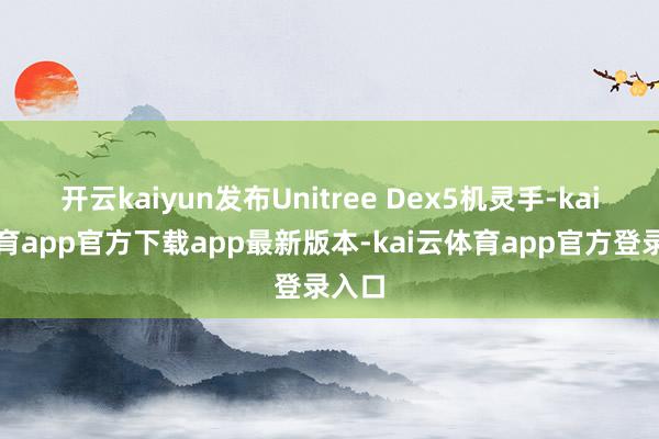 开云kaiyun发布Unitree Dex5机灵手-kai云体育app官方下载app最新版本-kai云体育app官方登录入口
