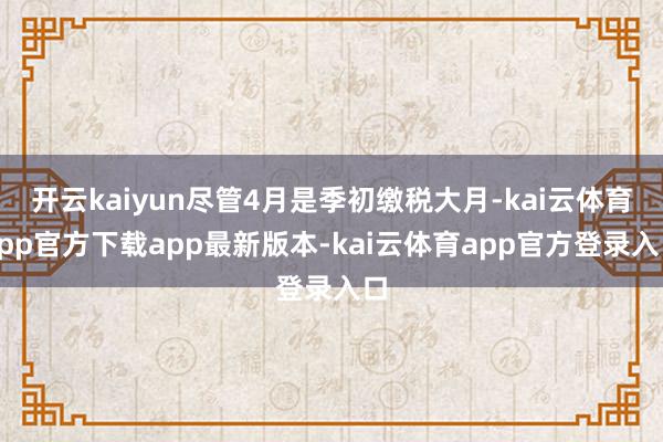 开云kaiyun尽管4月是季初缴税大月-kai云体育app官方下载app最新版本-kai云体育app官方登录入口