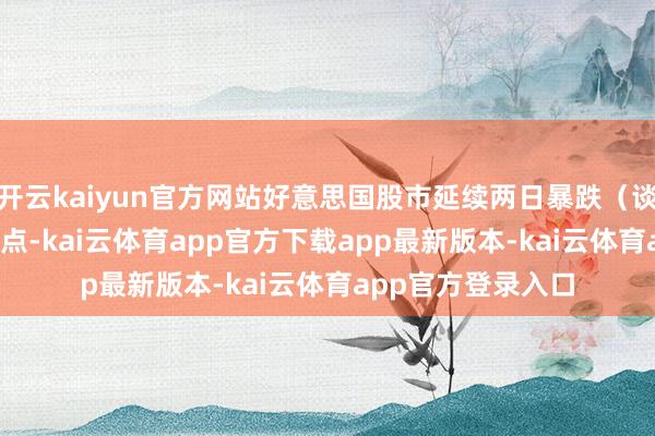 开云kaiyun官方网站好意思国股市延续两日暴跌（谈指累计跌近4000点-kai云体育app官方下载app最新版本-kai云体育app官方登录入口