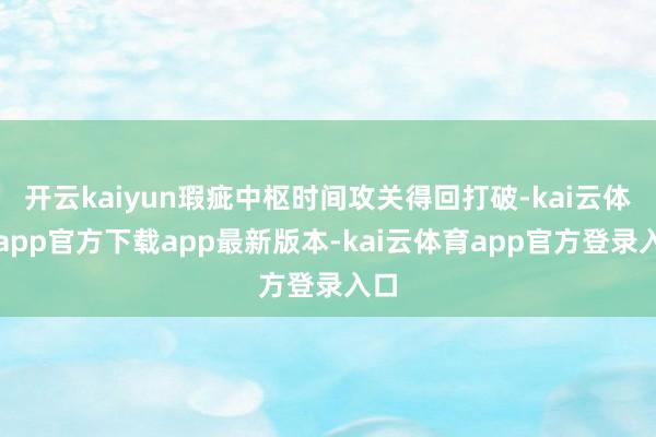 开云kaiyun瑕疵中枢时间攻关得回打破-kai云体育app官方下载app最新版本-kai云体育app官方登录入口