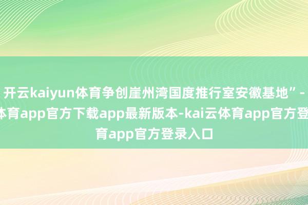 开云kaiyun体育争创崖州湾国度推行室安徽基地”-kai云体育app官方下载app最新版本-kai云体育app官方登录入口