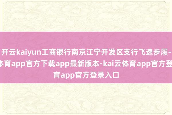 开云kaiyun工商银行南京江宁开发区支行飞速步履-kai云体育app官方下载app最新版本-kai云体育app官方登录入口