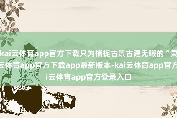 kai云体育app官方下载只为捕捉古景古建无暇的“灵魂”-kai云体育app官方下载app最新版本-kai云体育app官方登录入口