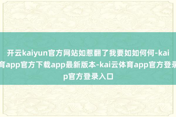 开云kaiyun官方网站如惹翻了我要如如何何-kai云体育app官方下载app最新版本-kai云体育app官方登录入口
