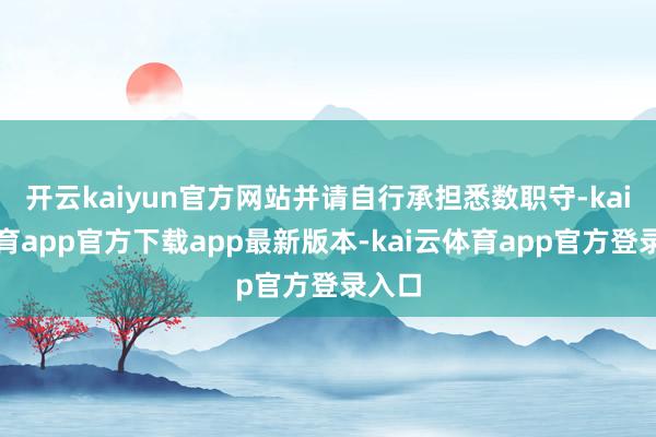 开云kaiyun官方网站并请自行承担悉数职守-kai云体育app官方下载app最新版本-kai云体育app官方登录入口