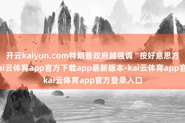 开云kaiyun.com特朗普政府越强调“按好意思方说的办”-kai云体育app官方下载app最新版本-kai云体育app官方登录入口