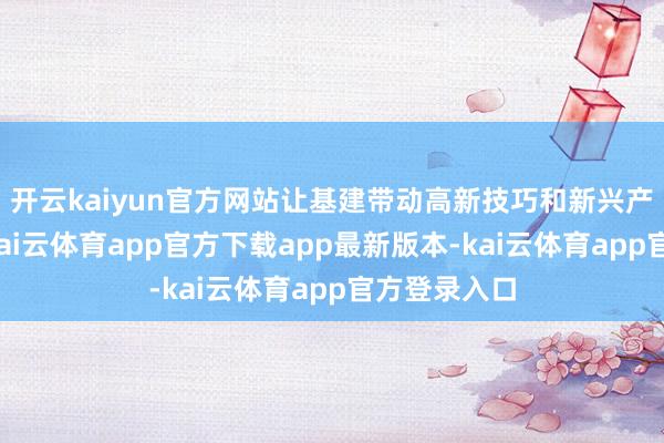 开云kaiyun官方网站让基建带动高新技巧和新兴产业的合作-kai云体育app官方下载app最新版本-kai云体育app官方登录入口