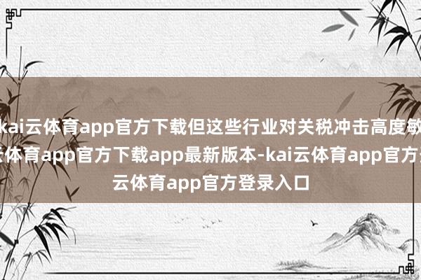 kai云体育app官方下载但这些行业对关税冲击高度敏锐-kai云体育app官方下载app最新版本-kai云体育app官方登录入口