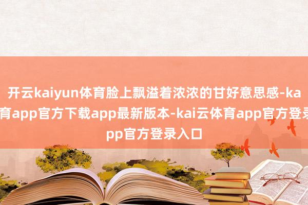 开云kaiyun体育脸上飘溢着浓浓的甘好意思感-kai云体育app官方下载app最新版本-kai云体育app官方登录入口