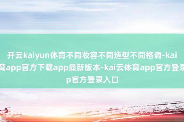 开云kaiyun体育不同妆容不同造型不同格调-kai云体育app官方下载app最新版本-kai云体育app官方登录入口