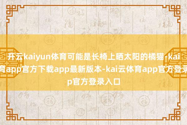 开云kaiyun体育可能是长椅上晒太阳的橘猫-kai云体育app官方下载app最新版本-kai云体育app官方登录入口