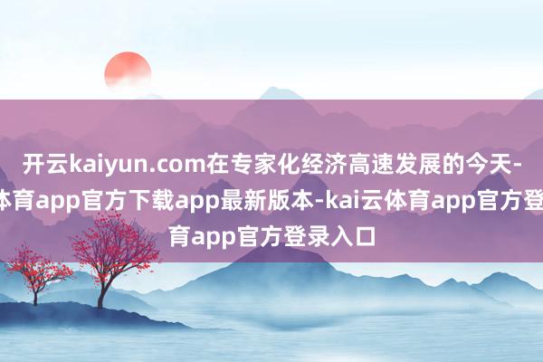 开云kaiyun.com在专家化经济高速发展的今天-kai云体育app官方下载app最新版本-kai云体育app官方登录入口