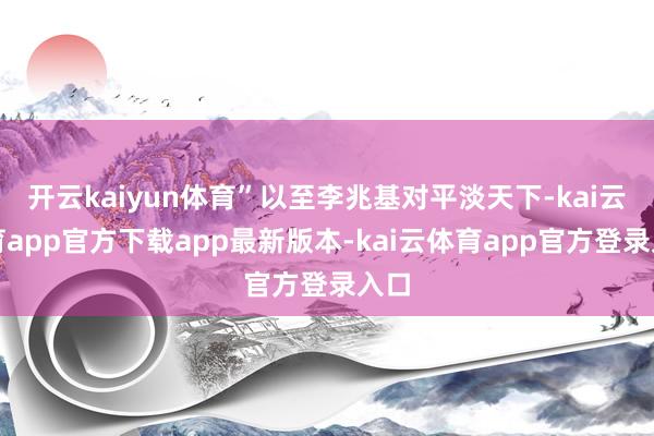 开云kaiyun体育”以至李兆基对平淡天下-kai云体育app官方下载app最新版本-kai云体育app官方登录入口