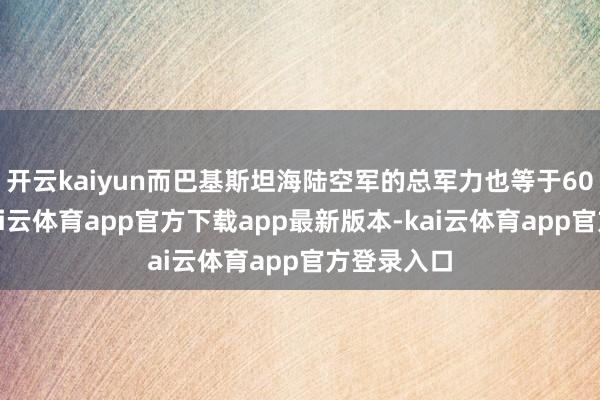 开云kaiyun而巴基斯坦海陆空军的总军力也等于60万高下-kai云体育app官方下载app最新版本-kai云体育app官方登录入口