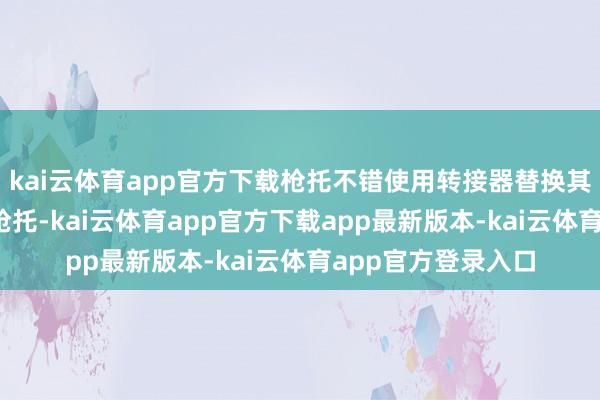 kai云体育app官方下载枪托不错使用转接器替换其它属性更高的AR枪托-kai云体育app官方下载app最新版本-kai云体育app官方登录入口